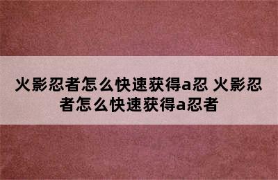 火影忍者怎么快速获得a忍 火影忍者怎么快速获得a忍者